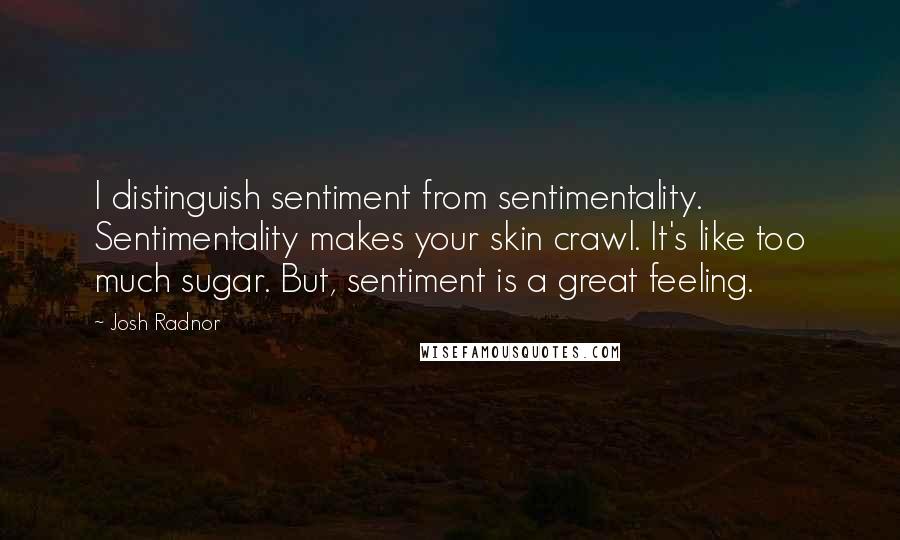 Josh Radnor Quotes: I distinguish sentiment from sentimentality. Sentimentality makes your skin crawl. It's like too much sugar. But, sentiment is a great feeling.