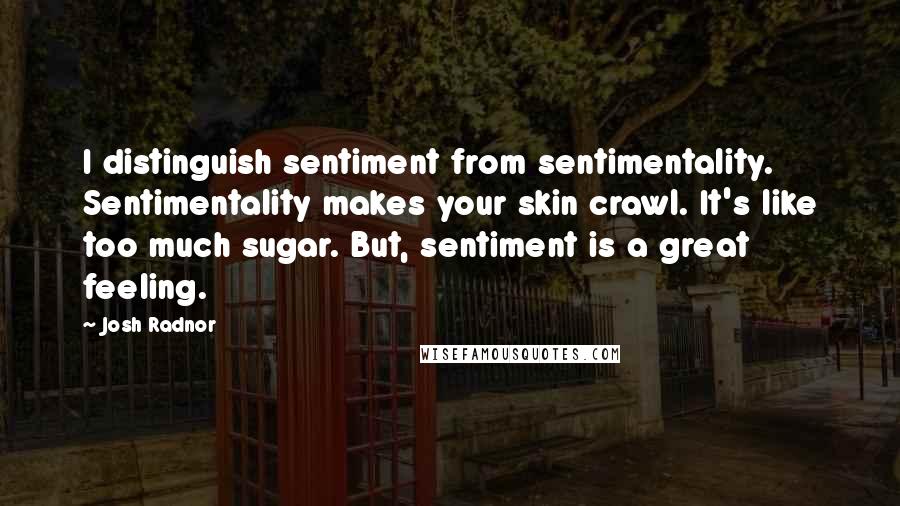 Josh Radnor Quotes: I distinguish sentiment from sentimentality. Sentimentality makes your skin crawl. It's like too much sugar. But, sentiment is a great feeling.