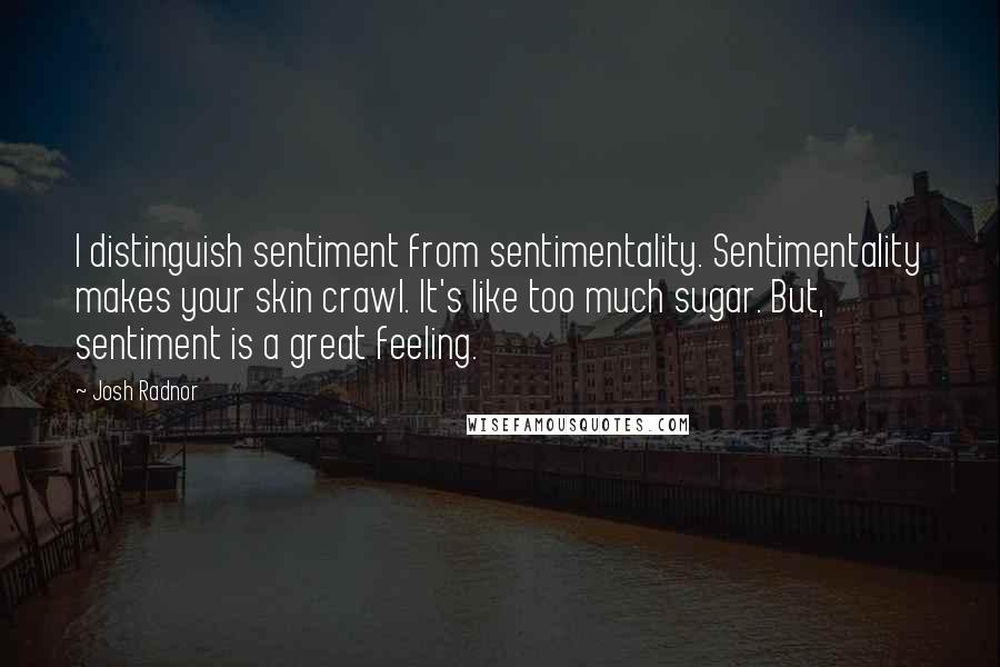 Josh Radnor Quotes: I distinguish sentiment from sentimentality. Sentimentality makes your skin crawl. It's like too much sugar. But, sentiment is a great feeling.