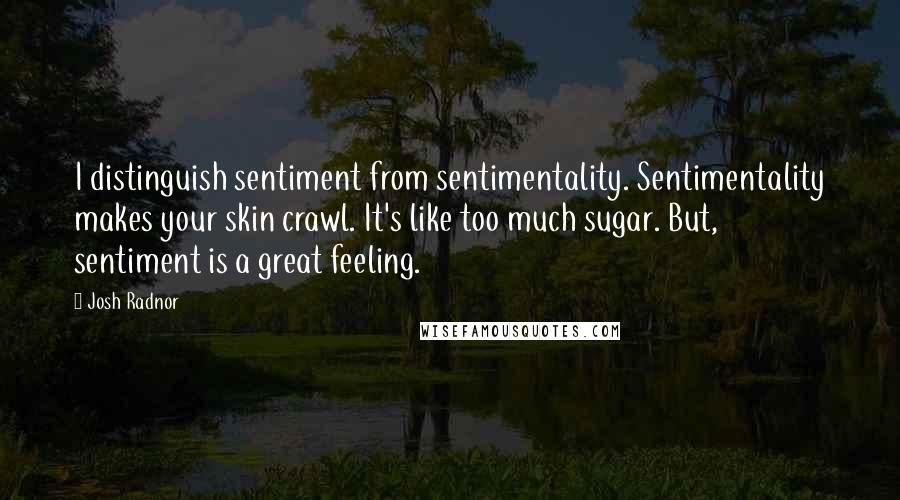 Josh Radnor Quotes: I distinguish sentiment from sentimentality. Sentimentality makes your skin crawl. It's like too much sugar. But, sentiment is a great feeling.