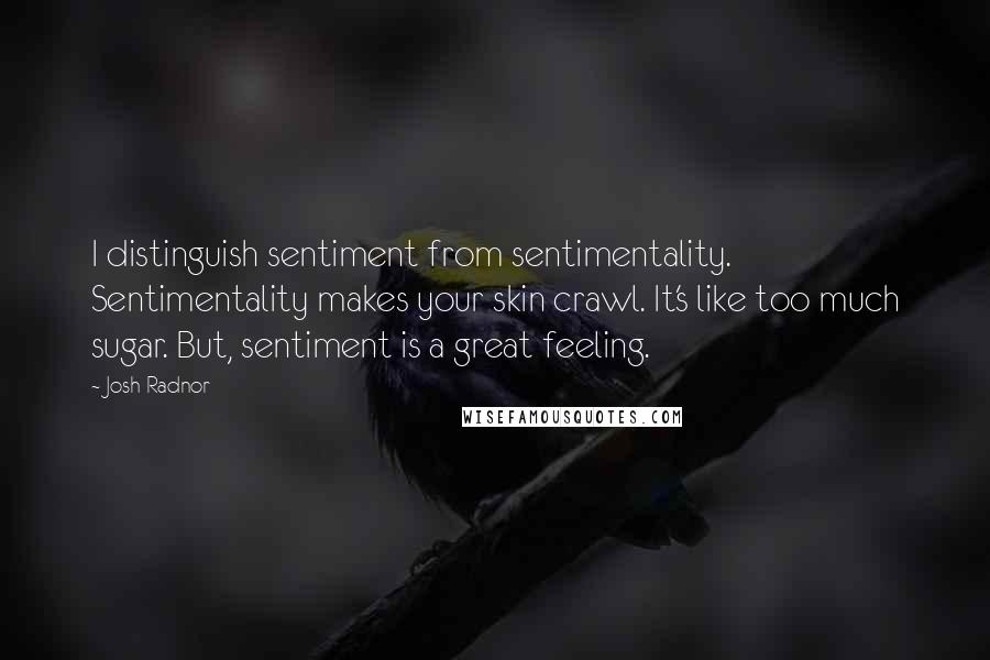 Josh Radnor Quotes: I distinguish sentiment from sentimentality. Sentimentality makes your skin crawl. It's like too much sugar. But, sentiment is a great feeling.