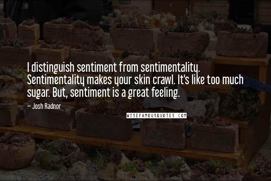 Josh Radnor Quotes: I distinguish sentiment from sentimentality. Sentimentality makes your skin crawl. It's like too much sugar. But, sentiment is a great feeling.