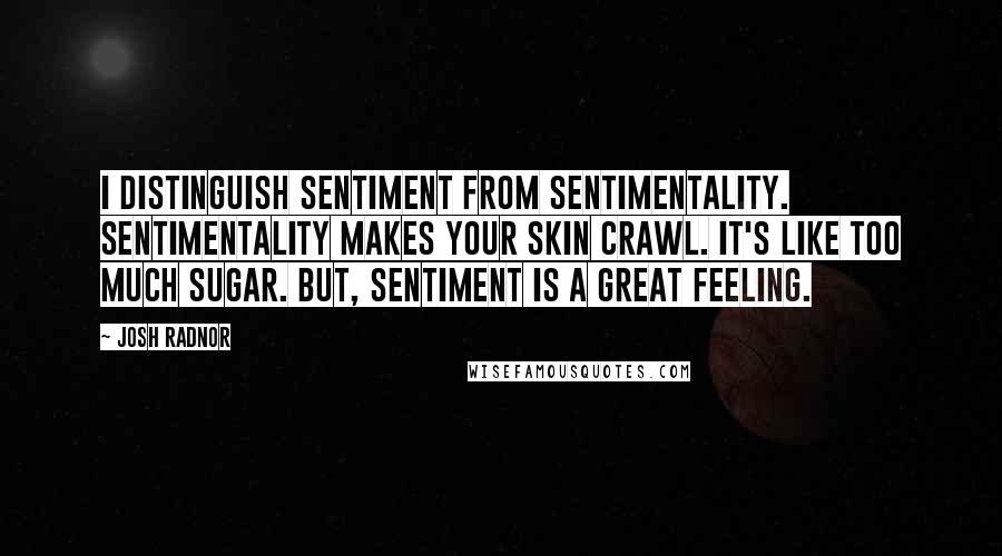 Josh Radnor Quotes: I distinguish sentiment from sentimentality. Sentimentality makes your skin crawl. It's like too much sugar. But, sentiment is a great feeling.