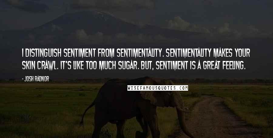 Josh Radnor Quotes: I distinguish sentiment from sentimentality. Sentimentality makes your skin crawl. It's like too much sugar. But, sentiment is a great feeling.