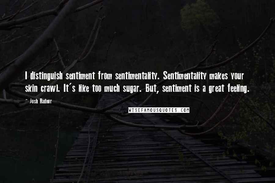 Josh Radnor Quotes: I distinguish sentiment from sentimentality. Sentimentality makes your skin crawl. It's like too much sugar. But, sentiment is a great feeling.