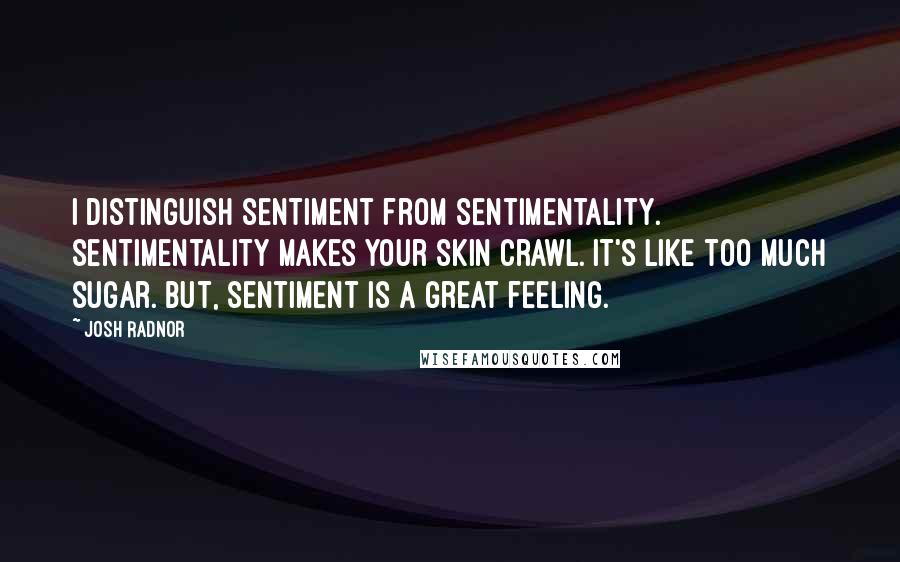 Josh Radnor Quotes: I distinguish sentiment from sentimentality. Sentimentality makes your skin crawl. It's like too much sugar. But, sentiment is a great feeling.