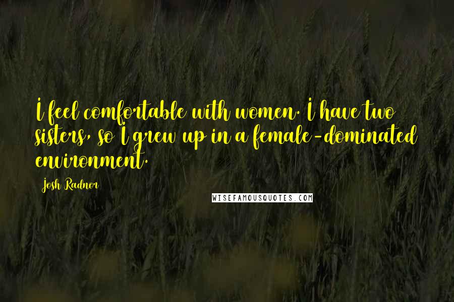 Josh Radnor Quotes: I feel comfortable with women. I have two sisters, so I grew up in a female-dominated environment.