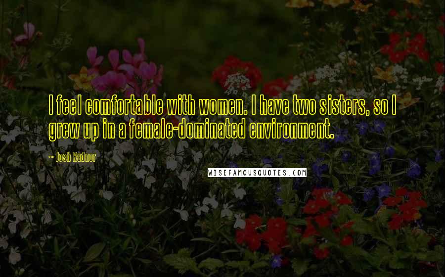Josh Radnor Quotes: I feel comfortable with women. I have two sisters, so I grew up in a female-dominated environment.