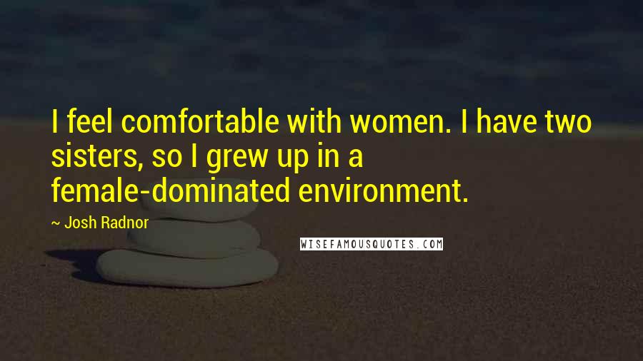 Josh Radnor Quotes: I feel comfortable with women. I have two sisters, so I grew up in a female-dominated environment.