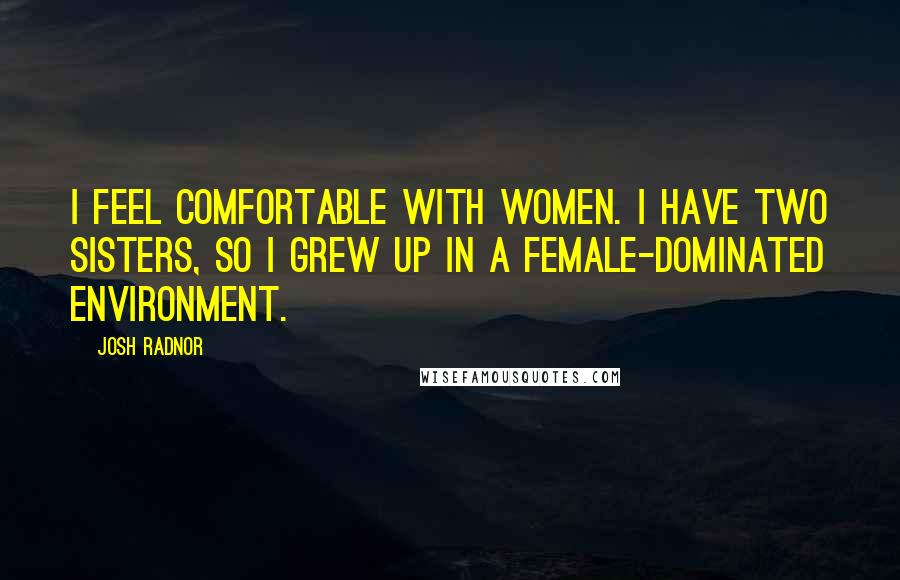 Josh Radnor Quotes: I feel comfortable with women. I have two sisters, so I grew up in a female-dominated environment.