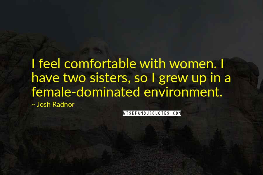 Josh Radnor Quotes: I feel comfortable with women. I have two sisters, so I grew up in a female-dominated environment.