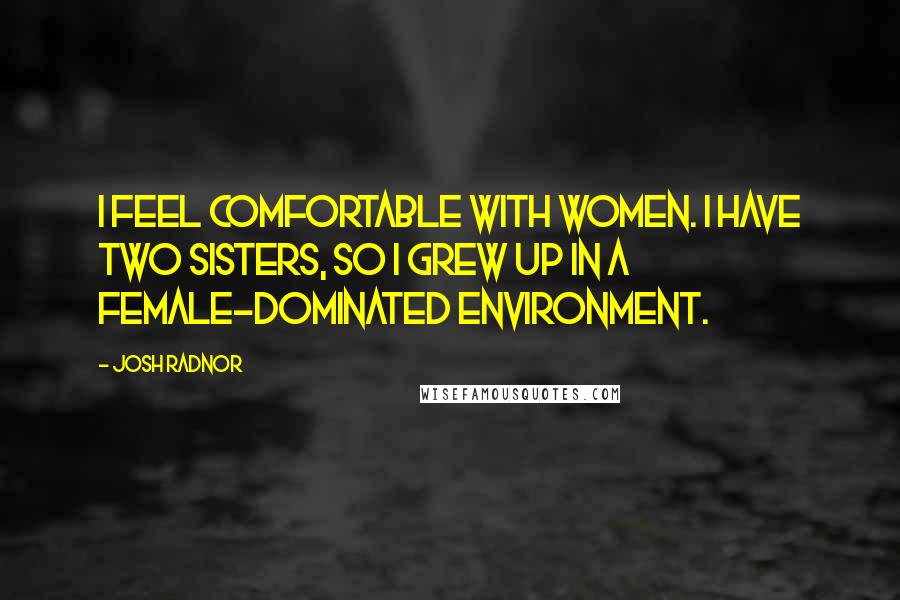 Josh Radnor Quotes: I feel comfortable with women. I have two sisters, so I grew up in a female-dominated environment.