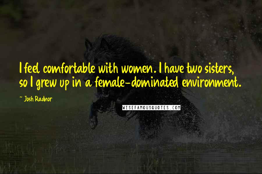 Josh Radnor Quotes: I feel comfortable with women. I have two sisters, so I grew up in a female-dominated environment.