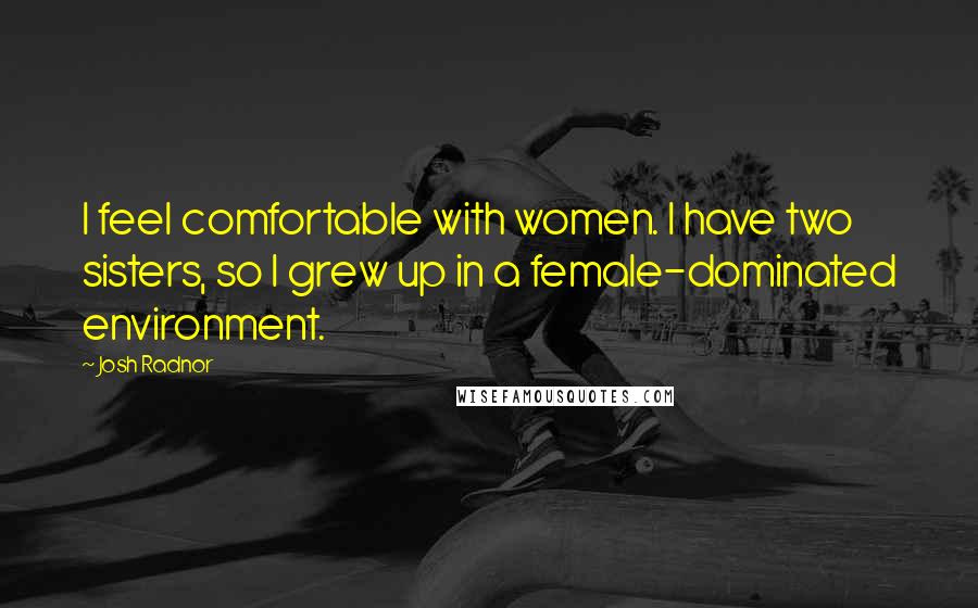 Josh Radnor Quotes: I feel comfortable with women. I have two sisters, so I grew up in a female-dominated environment.