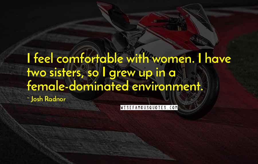 Josh Radnor Quotes: I feel comfortable with women. I have two sisters, so I grew up in a female-dominated environment.