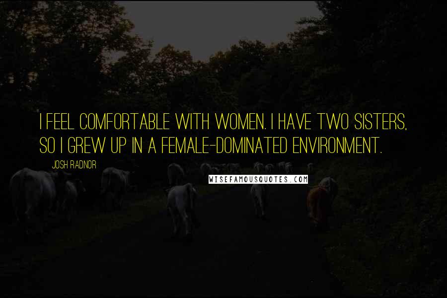 Josh Radnor Quotes: I feel comfortable with women. I have two sisters, so I grew up in a female-dominated environment.