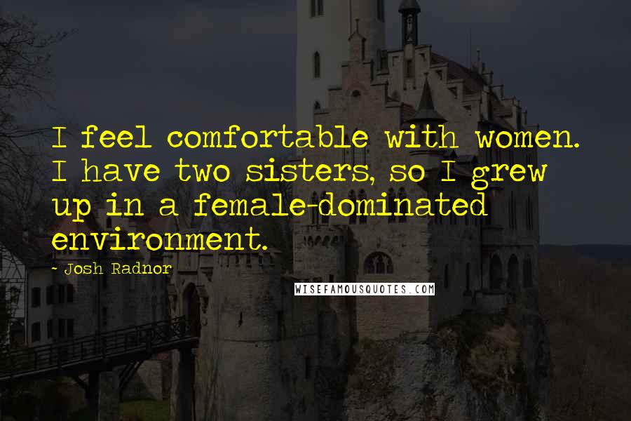 Josh Radnor Quotes: I feel comfortable with women. I have two sisters, so I grew up in a female-dominated environment.