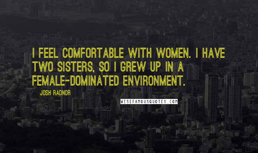 Josh Radnor Quotes: I feel comfortable with women. I have two sisters, so I grew up in a female-dominated environment.