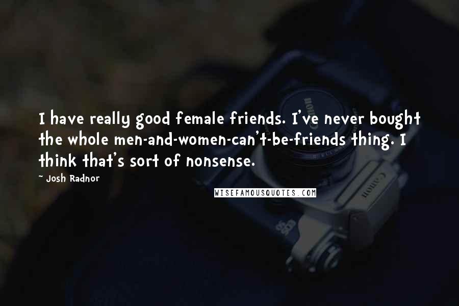 Josh Radnor Quotes: I have really good female friends. I've never bought the whole men-and-women-can't-be-friends thing. I think that's sort of nonsense.