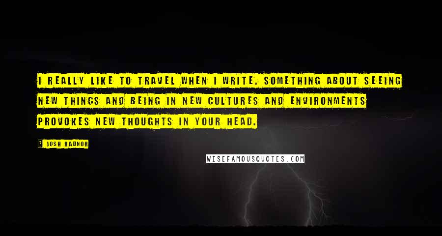 Josh Radnor Quotes: I really like to travel when I write. Something about seeing new things and being in new cultures and environments provokes new thoughts in your head.