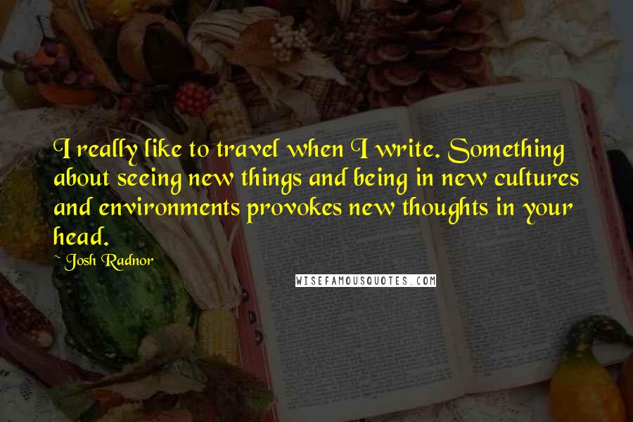 Josh Radnor Quotes: I really like to travel when I write. Something about seeing new things and being in new cultures and environments provokes new thoughts in your head.