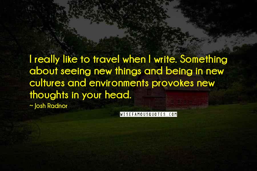 Josh Radnor Quotes: I really like to travel when I write. Something about seeing new things and being in new cultures and environments provokes new thoughts in your head.