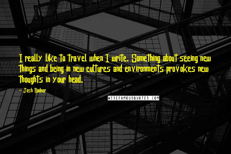 Josh Radnor Quotes: I really like to travel when I write. Something about seeing new things and being in new cultures and environments provokes new thoughts in your head.