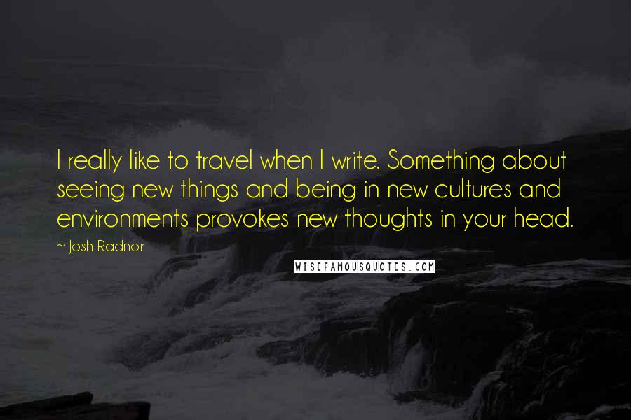 Josh Radnor Quotes: I really like to travel when I write. Something about seeing new things and being in new cultures and environments provokes new thoughts in your head.