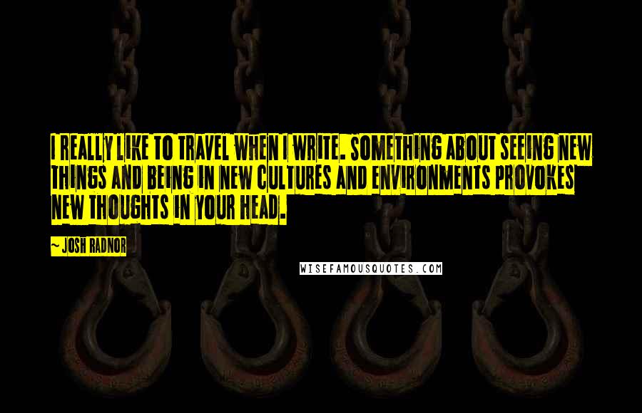 Josh Radnor Quotes: I really like to travel when I write. Something about seeing new things and being in new cultures and environments provokes new thoughts in your head.