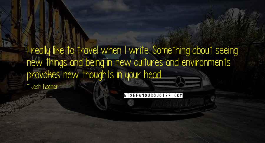 Josh Radnor Quotes: I really like to travel when I write. Something about seeing new things and being in new cultures and environments provokes new thoughts in your head.