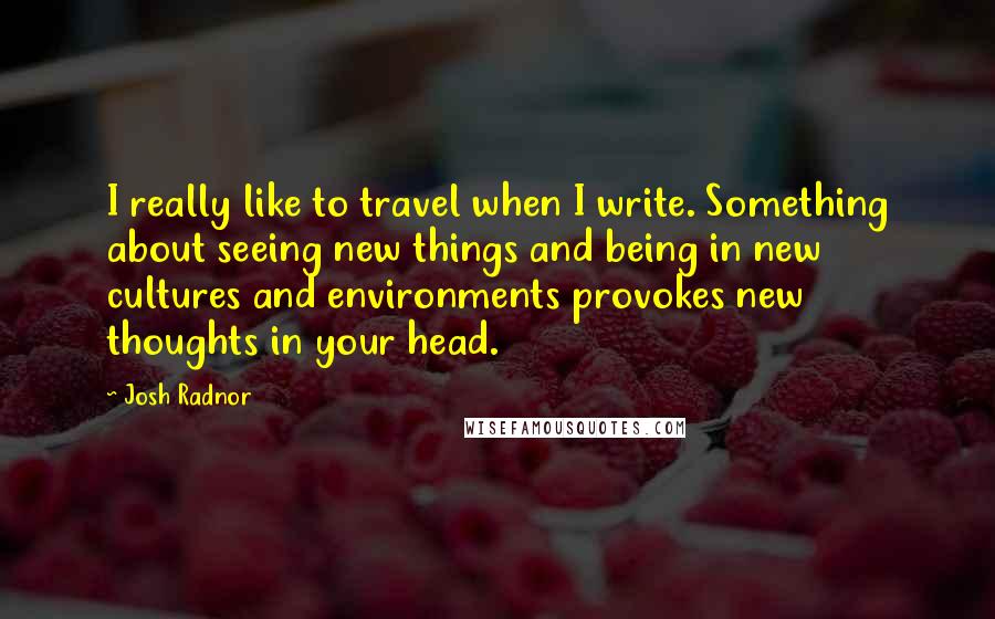 Josh Radnor Quotes: I really like to travel when I write. Something about seeing new things and being in new cultures and environments provokes new thoughts in your head.