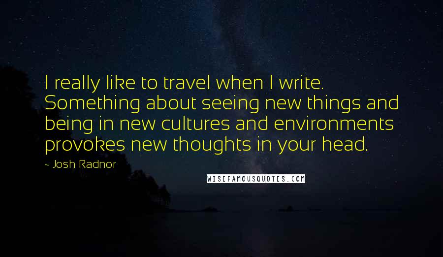 Josh Radnor Quotes: I really like to travel when I write. Something about seeing new things and being in new cultures and environments provokes new thoughts in your head.