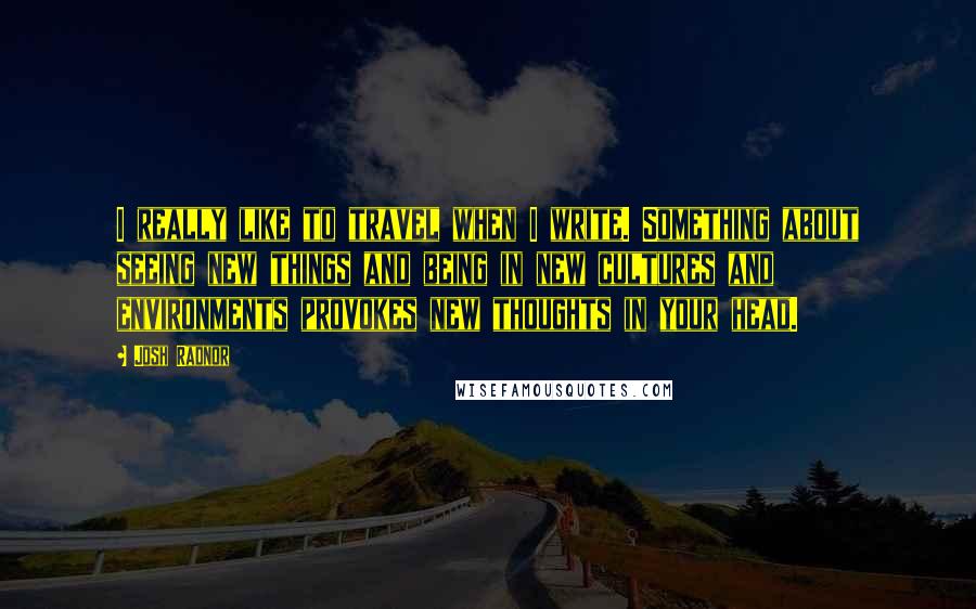 Josh Radnor Quotes: I really like to travel when I write. Something about seeing new things and being in new cultures and environments provokes new thoughts in your head.