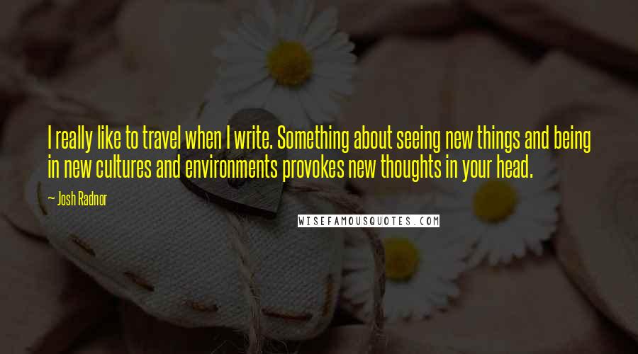 Josh Radnor Quotes: I really like to travel when I write. Something about seeing new things and being in new cultures and environments provokes new thoughts in your head.