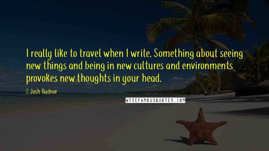 Josh Radnor Quotes: I really like to travel when I write. Something about seeing new things and being in new cultures and environments provokes new thoughts in your head.