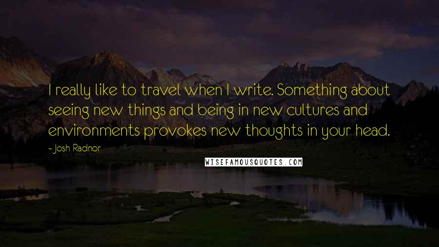 Josh Radnor Quotes: I really like to travel when I write. Something about seeing new things and being in new cultures and environments provokes new thoughts in your head.