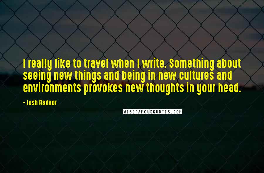 Josh Radnor Quotes: I really like to travel when I write. Something about seeing new things and being in new cultures and environments provokes new thoughts in your head.