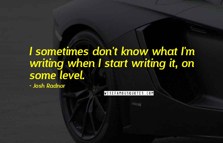 Josh Radnor Quotes: I sometimes don't know what I'm writing when I start writing it, on some level.