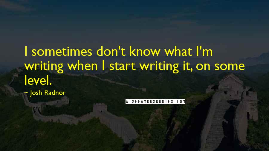 Josh Radnor Quotes: I sometimes don't know what I'm writing when I start writing it, on some level.
