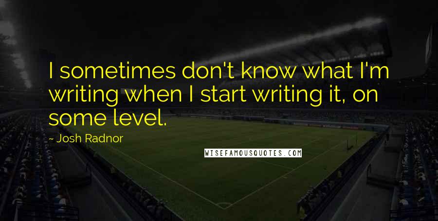 Josh Radnor Quotes: I sometimes don't know what I'm writing when I start writing it, on some level.