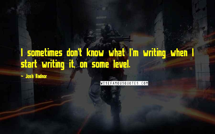 Josh Radnor Quotes: I sometimes don't know what I'm writing when I start writing it, on some level.