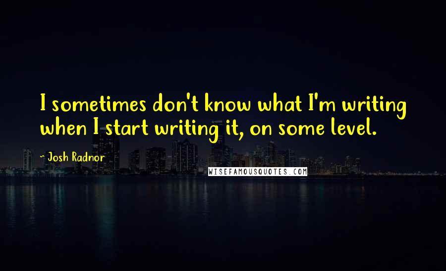 Josh Radnor Quotes: I sometimes don't know what I'm writing when I start writing it, on some level.