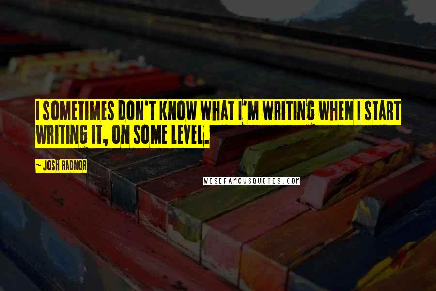 Josh Radnor Quotes: I sometimes don't know what I'm writing when I start writing it, on some level.
