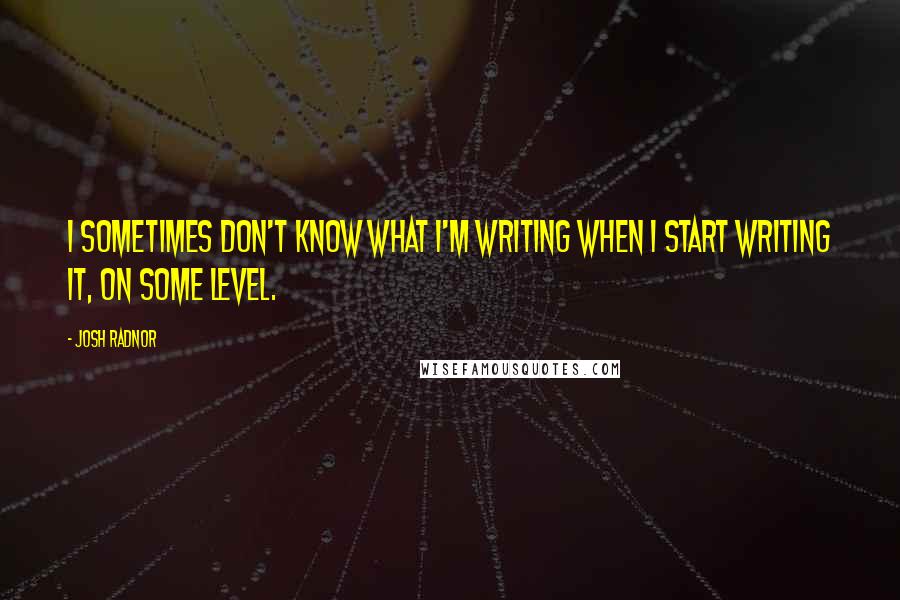 Josh Radnor Quotes: I sometimes don't know what I'm writing when I start writing it, on some level.