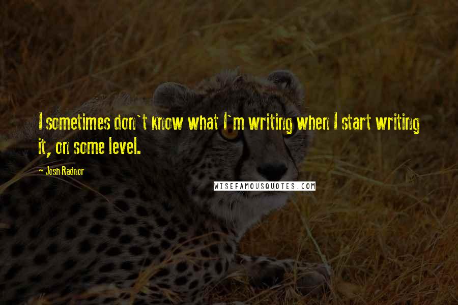 Josh Radnor Quotes: I sometimes don't know what I'm writing when I start writing it, on some level.
