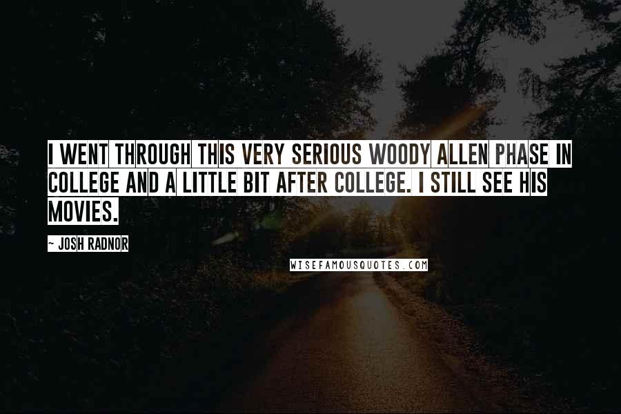 Josh Radnor Quotes: I went through this very serious Woody Allen phase in college and a little bit after college. I still see his movies.