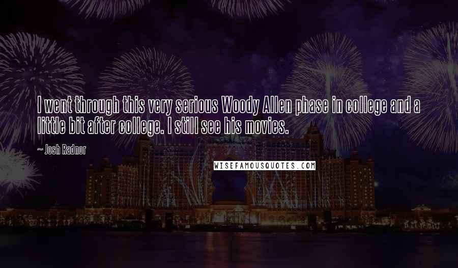 Josh Radnor Quotes: I went through this very serious Woody Allen phase in college and a little bit after college. I still see his movies.