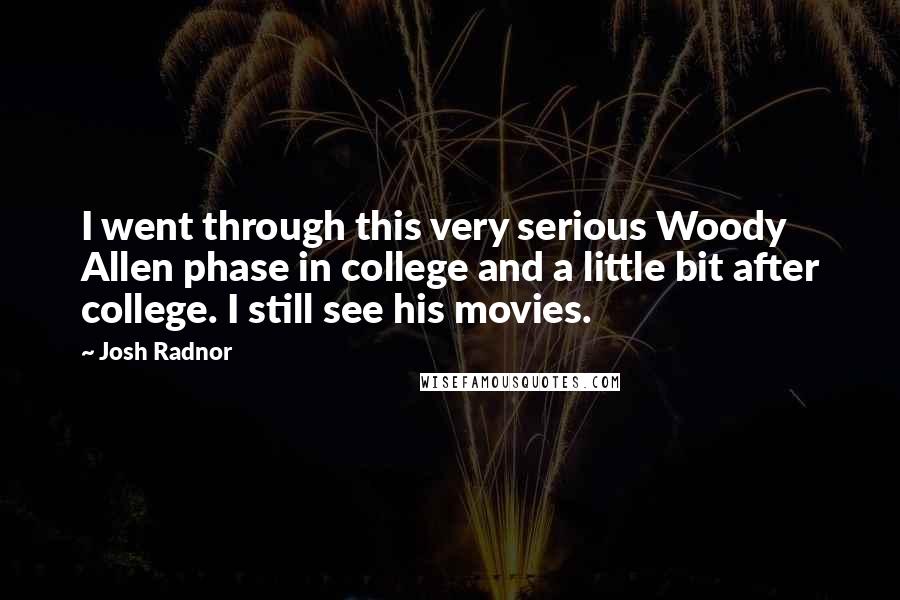 Josh Radnor Quotes: I went through this very serious Woody Allen phase in college and a little bit after college. I still see his movies.