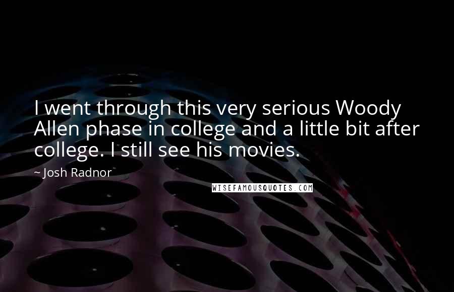 Josh Radnor Quotes: I went through this very serious Woody Allen phase in college and a little bit after college. I still see his movies.