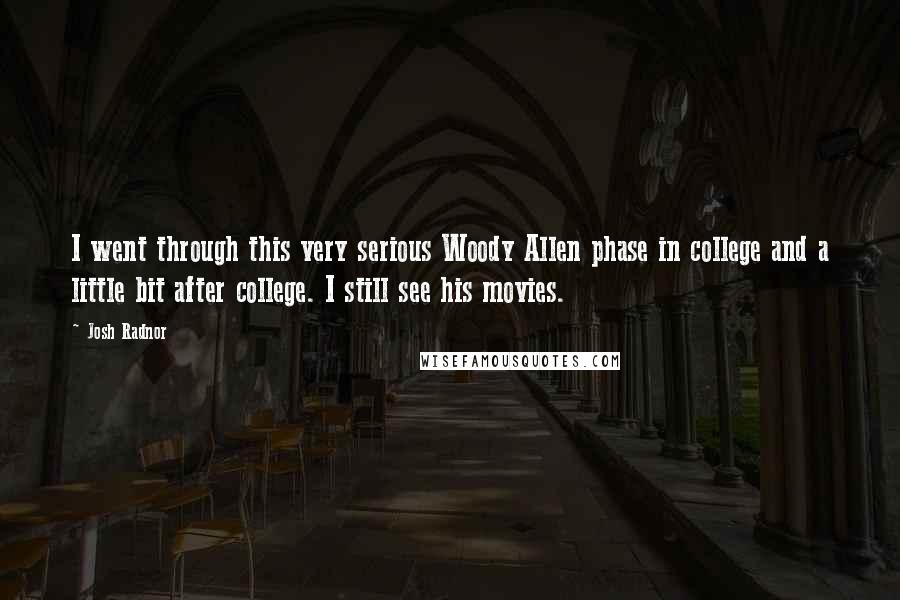 Josh Radnor Quotes: I went through this very serious Woody Allen phase in college and a little bit after college. I still see his movies.